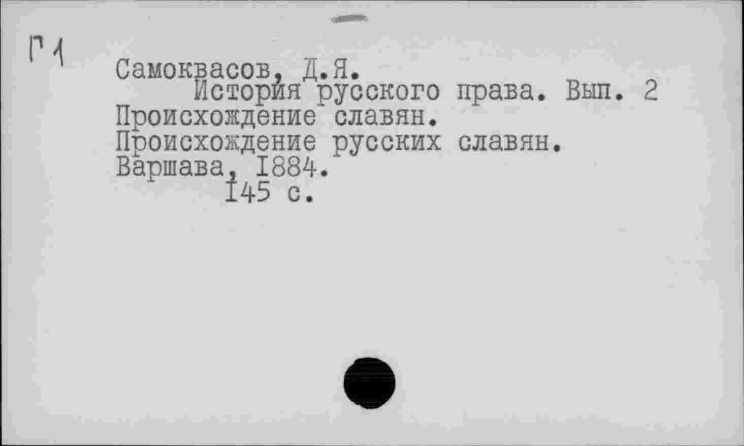 ﻿Самоквасов, Д.Я.
История русского права. Вып. 2 Происхождение" славян. Происхождение русских славян. Варшава^ 1884.